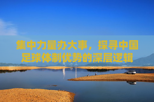集中力量办大事,探寻中国足球体制优势的深层逻辑