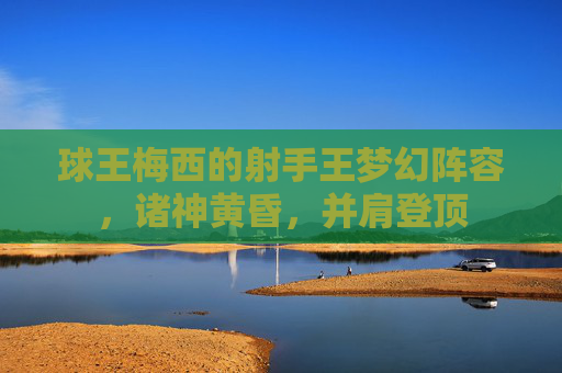 球王梅西的射手王梦幻阵容，诸神黄昏，并肩登顶