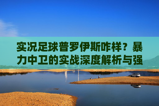 实况足球普罗伊斯咋样?暴力中卫的实战深度解析与强度测评