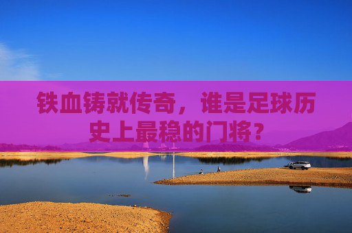 铁血铸就传奇,谁是足球历史上最稳的门将?