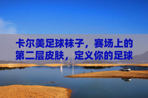 卡尔美足球袜子，赛场上的第二层皮肤，定义你的足球风格