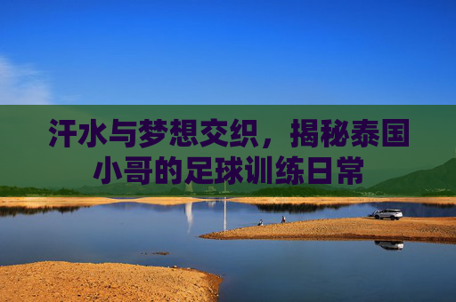 汗水与梦想交织,揭秘泰国小哥的足球训练日常