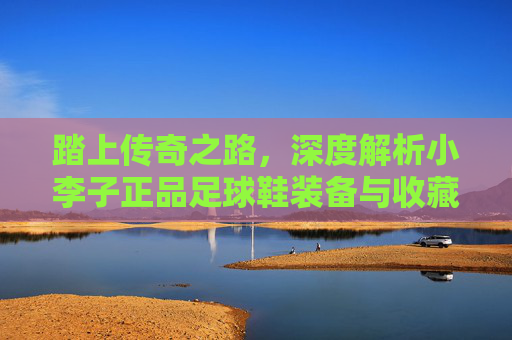 踏上传奇之路,深度解析小李子正品足球鞋装备与收藏价值