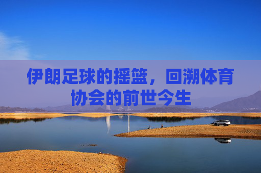 伊朗足球的摇篮，回溯体育协会的前世今生
