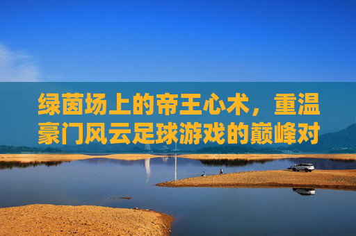 绿茵场上的帝王心术,重温豪门风云足球游戏的巅峰对决