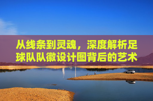 从线条到灵魂,深度解析足球队队徽设计图背后的艺术与精神
