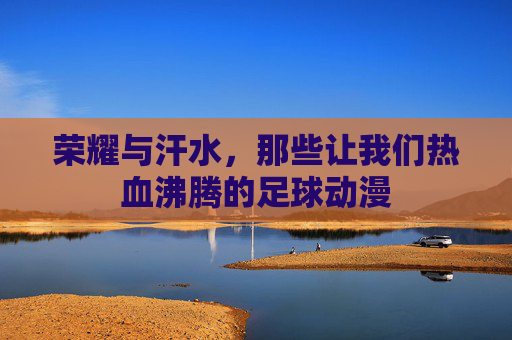 荣耀与汗水，那些让我们热血沸腾的足球动漫