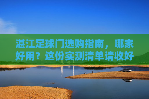 湛江足球门选购指南,哪家好用?这份实测清单请收好