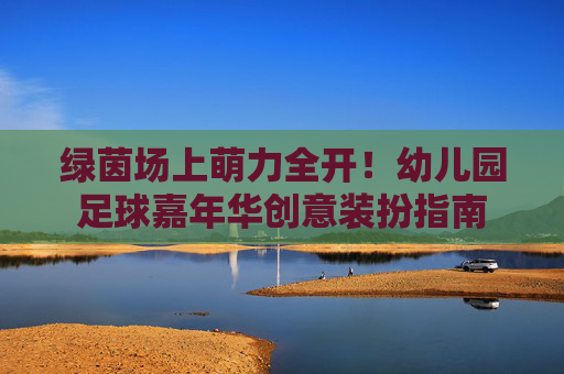 绿茵场上萌力全开!幼儿园足球嘉年华创意装扮指南