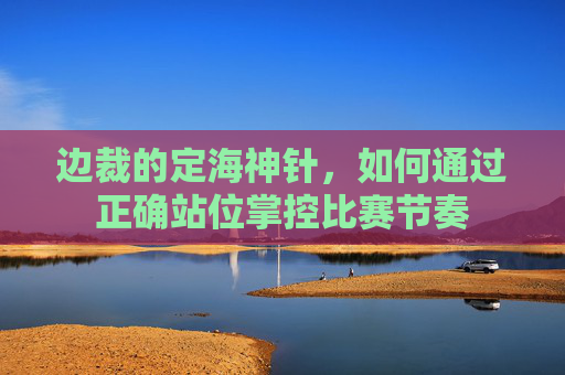 边裁的定海神针，如何通过正确站位掌控比赛节奏