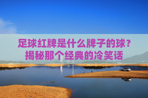 足球红牌是什么牌子的球?揭秘那个经典的冷笑话