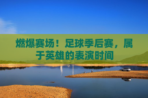 燃爆赛场!足球季后赛,属于英雄的表演时间