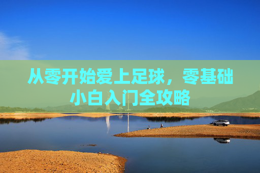 从零开始爱上足球，零基础小白入门全攻略