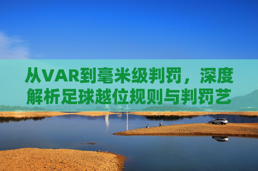 从VAR到毫米级判罚,深度解析足球越位规则与判罚艺术