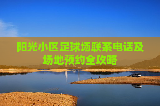 阳光小区足球场联系电话及场地预约全攻略