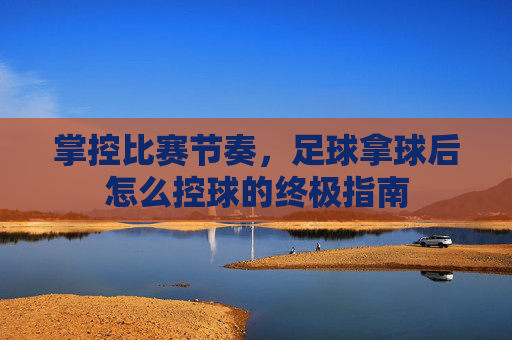 掌控比赛节奏，足球拿球后怎么控球的终极指南