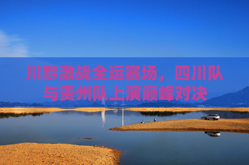 川黔激战全运赛场,四川队与贵州队上演巅峰对决
