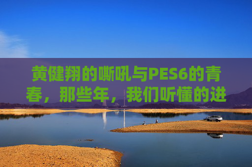 黄健翔的嘶吼与PES6的青春，那些年，我们听懂的进球了