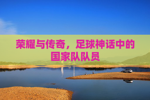 荣耀与传奇，足球神话中的国家队队员
