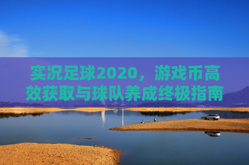 实况足球2020，游戏币高效获取与球队养成终极指南