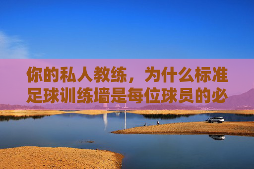 你的私人教练,为什么标准足球训练墙是每位球员的必备神器