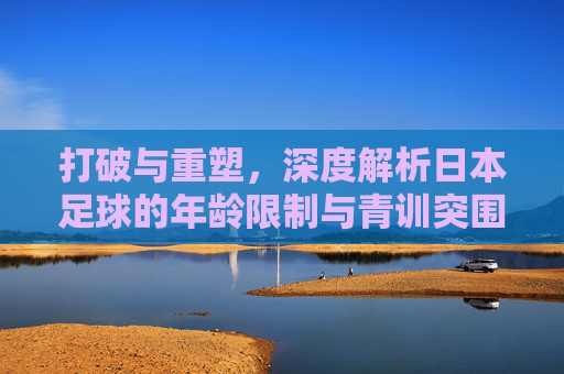 打破与重塑，深度解析日本足球的年龄限制与青训突围