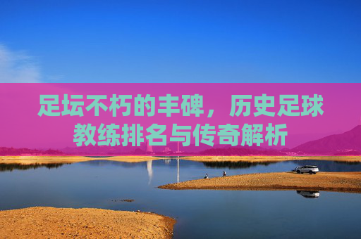 足坛不朽的丰碑,历史足球教练排名与传奇解析