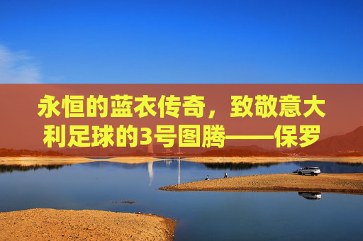 永恒的蓝衣传奇，致敬意大利足球的3号图腾——保罗·马尔蒂尼