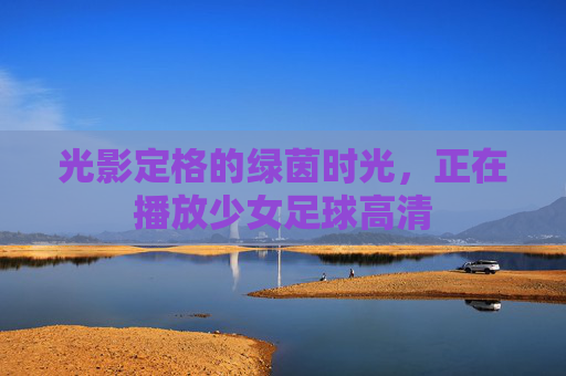 光影定格的绿茵时光,正在播放少女足球高清