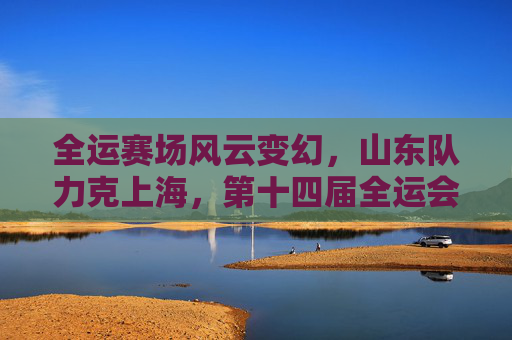 全运赛场风云变幻,山东队力克上海,第十四届全运会足球决赛结果揭晓