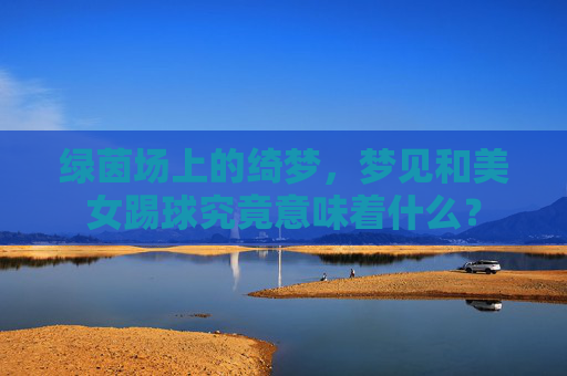 绿茵场上的绮梦,梦见和美女踢球究竟意味着什么?