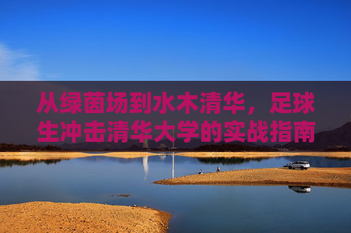 从绿茵场到水木清华,足球生冲击清华大学的实战指南