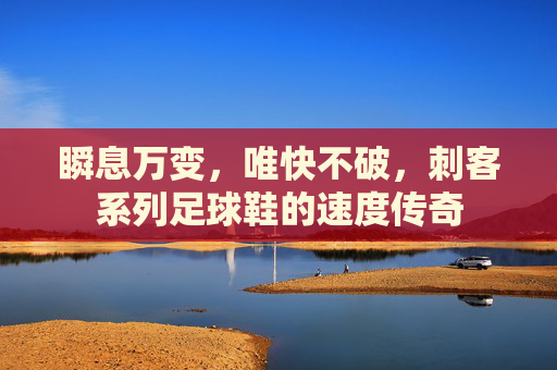 瞬息万变,唯快不破,刺客系列足球鞋的速度传奇