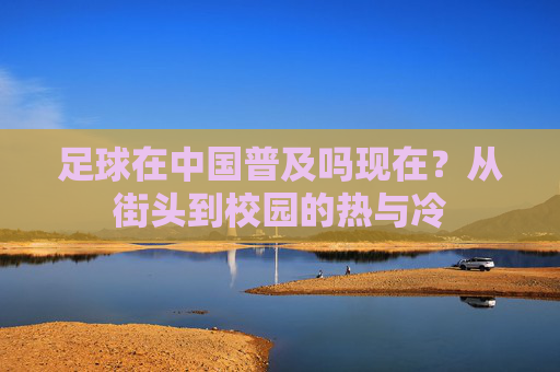 足球在中国普及吗现在?从街头到校园的热与冷
