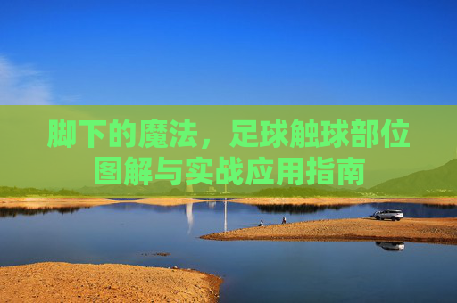脚下的魔法,足球触球部位图解与实战应用指南