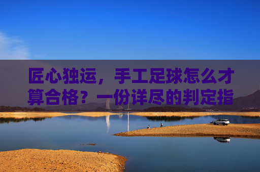 匠心独运,手工足球怎么才算合格?一份详尽的判定指南