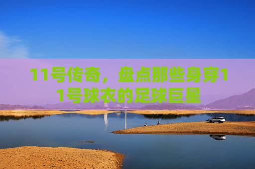 11号传奇,盘点那些身穿11号球衣的足球巨星