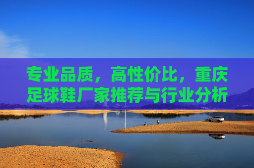 专业品质,高性价比,重庆足球鞋厂家推荐与行业分析