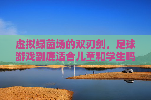 虚拟绿茵场的双刃剑,足球游戏到底适合儿童和学生吗?