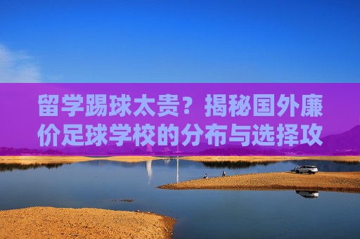 留学踢球太贵？揭秘国外廉价足球学校的分布与选择攻略
