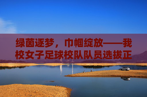 绿茵逐梦，巾帼绽放——我校女子足球校队队员选拔正式启动