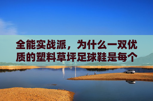 全能实战派,为什么一双优质的塑料草坪足球鞋是每个球员的必备装备?