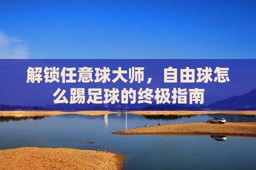 解锁任意球大师,自由球怎么踢足球的终极指南