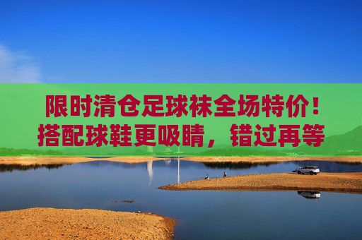 限时清仓足球袜全场特价!搭配球鞋更吸睛,错过再等一年!