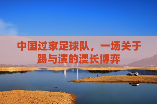 中国过家足球队,一场关于踢与演的漫长博弈