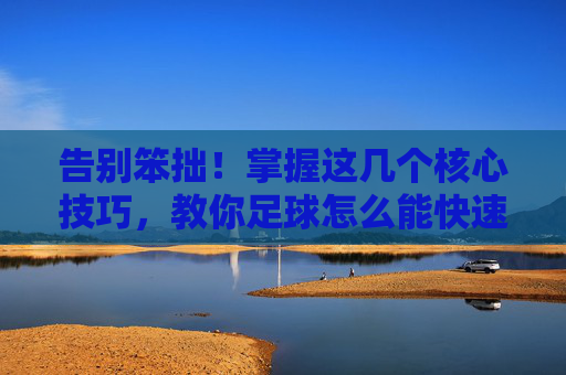 告别笨拙!掌握这几个核心技巧,教你足球怎么能快速过人