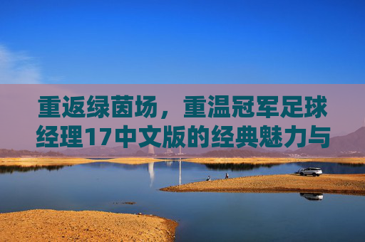 重返绿茵场,重温冠军足球经理17中文版的经典魅力与不朽传奇