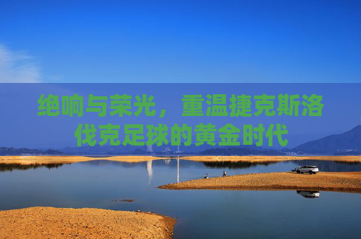 绝响与荣光，重温捷克斯洛伐克足球的黄金时代