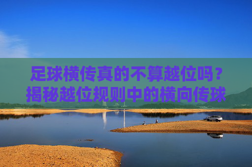足球横传真的不算越位吗?揭秘越位规则中的横向传球陷阱