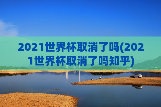 2021世界杯取消了吗(2021世界杯取消了吗知乎)